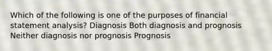 Which of the following is one of the purposes of financial statement analysis? Diagnosis Both diagnosis and prognosis Neither diagnosis nor prognosis Prognosis