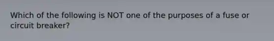 Which of the following is NOT one of the purposes of a fuse or circuit breaker?