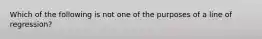 Which of the following is not one of the purposes of a line of regression?