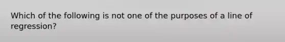 Which of the following is not one of the purposes of a line of regression?