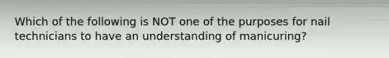 Which of the following is NOT one of the purposes for nail technicians to have an understanding of manicuring?