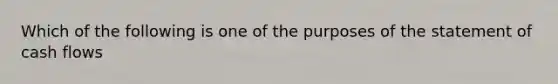 Which of the following is one of the purposes of the statement of cash flows