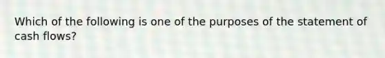 Which of the following is one of the purposes of the statement of cash flows?