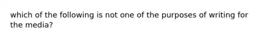 which of the following is not one of the purposes of writing for the media?