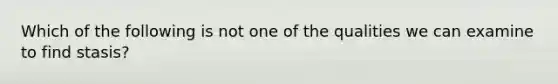 Which of the following is not one of the qualities we can examine to find stasis?