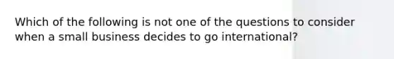 Which of the following is not one of the questions to consider when a small business decides to go international?