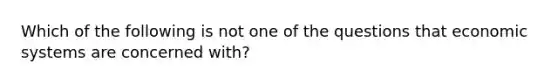 Which of the following is not one of the questions that economic systems are concerned with?