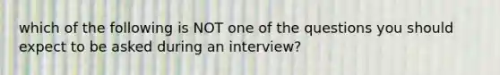 which of the following is NOT one of the questions you should expect to be asked during an interview?