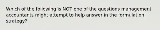 Which of the following is NOT one of the questions management accountants might attempt to help answer in the formulation strategy?