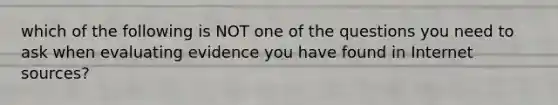 which of the following is NOT one of the questions you need to ask when evaluating evidence you have found in Internet sources?