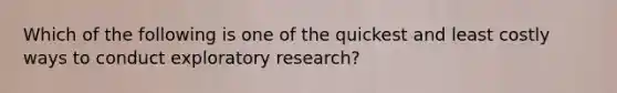 Which of the following is one of the quickest and least costly ways to conduct exploratory research?