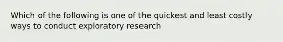 Which of the following is one of the quickest and least costly ways to conduct exploratory research