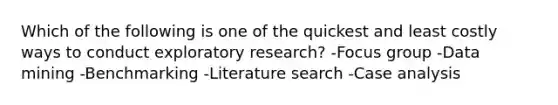 Which of the following is one of the quickest and least costly ways to conduct exploratory research? -Focus group -Data mining -Benchmarking -Literature search -Case analysis