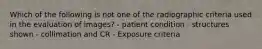 Which of the following is not one of the radiographic criteria used in the evaluation of images? - patient condition - structures shown - collimation and CR - Exposure criteria