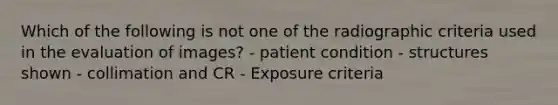 Which of the following is not one of the radiographic criteria used in the evaluation of images? - patient condition - structures shown - collimation and CR - Exposure criteria