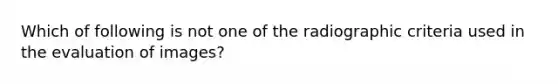 Which of following is not one of the radiographic criteria used in the evaluation of images?