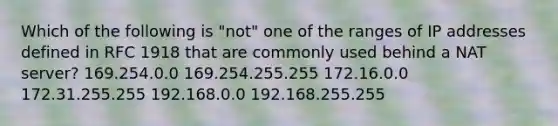 Which of the following is "not" one of the ranges of IP addresses defined in RFC 1918 that are commonly used behind a NAT server? 169.254.0.0 169.254.255.255 172.16.0.0 172.31.255.255 192.168.0.0 192.168.255.255