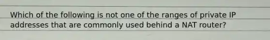 Which of the following is not one of the ranges of private IP addresses that are commonly used behind a NAT router?