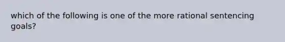 which of the following is one of the more rational sentencing goals?