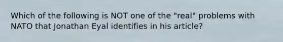 Which of the following is NOT one of the "real" problems with NATO that Jonathan Eyal identifies in his article?