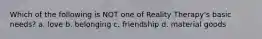 Which of the following is NOT one of Reality Therapy's basic needs? a. love b. belonging c. friendship d. material goods