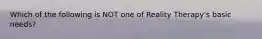 Which of the following is NOT one of Reality Therapy's basic needs?