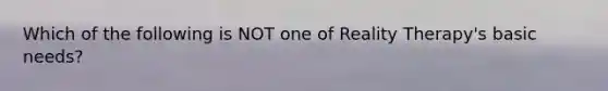 Which of the following is NOT one of Reality Therapy's basic needs?