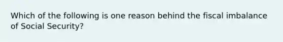 Which of the following is one reason behind the fiscal imbalance of Social Security?