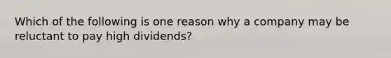 Which of the following is one reason why a company may be reluctant to pay high dividends?