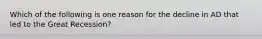 Which of the following is one reason for the decline in AD that led to the Great Recession?