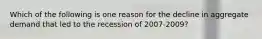 Which of the following is one reason for the decline in aggregate demand that led to the recession of 2007-2009?