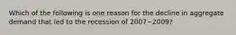 Which of the following is one reason for the decline in aggregate demand that led to the recession of 2007−​2009?