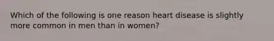 Which of the following is one reason heart disease is slightly more common in men than in women?