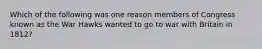 Which of the following was one reason members of Congress known as the War Hawks wanted to go to war with Britain in 1812?