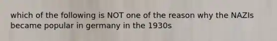 which of the following is NOT one of the reason why the NAZIs became popular in germany in the 1930s