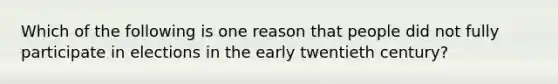 Which of the following is one reason that people did not fully participate in elections in the early twentieth century?