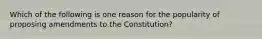 Which of the following is one reason for the popularity of proposing amendments to the Constitution?