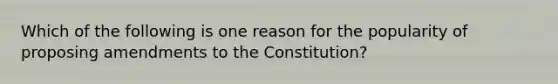 Which of the following is one reason for the popularity of proposing amendments to the Constitution?