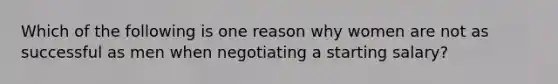 Which of the following is one reason why women are not as successful as men when negotiating a starting salary?