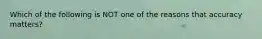 Which of the following is NOT one of the reasons that accuracy matters?