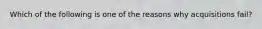 Which of the following is one of the reasons why acquisitions fail?