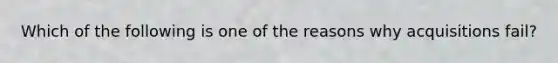 Which of the following is one of the reasons why acquisitions fail?