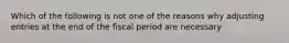 Which of the following is not one of the reasons why adjusting entries at the end of the fiscal period are necessary