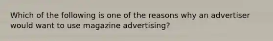 Which of the following is one of the reasons why an advertiser would want to use magazine advertising?