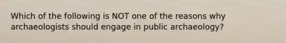 Which of the following is NOT one of the reasons why archaeologists should engage in public archaeology?