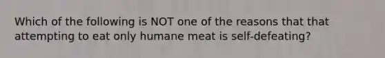 Which of the following is NOT one of the reasons that that attempting to eat only humane meat is self-defeating?