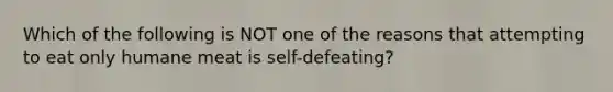 Which of the following is NOT one of the reasons that attempting to eat only humane meat is self-defeating?