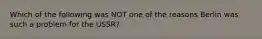 Which of the following was NOT one of the reasons Berlin was such a problem for the USSR?