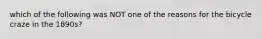 which of the following was NOT one of the reasons for the bicycle craze in the 1890s?