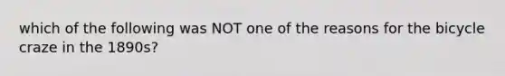 which of the following was NOT one of the reasons for the bicycle craze in the 1890s?